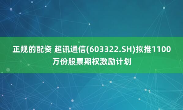 正规的配资 超讯通信(603322.SH)拟推1100万份股票期权激励计划