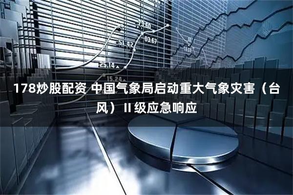 178炒股配资 中国气象局启动重大气象灾害（台风）Ⅱ级应急响应