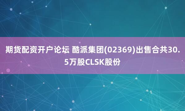 期货配资开户论坛 酷派集团(02369)出售合共30.5万股CLSK股份