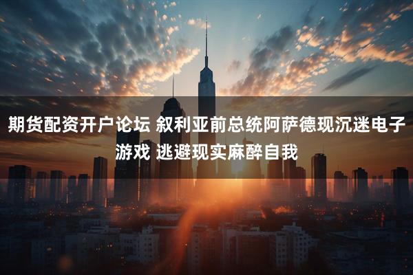 期货配资开户论坛 叙利亚前总统阿萨德现沉迷电子游戏 逃避现实麻醉自我