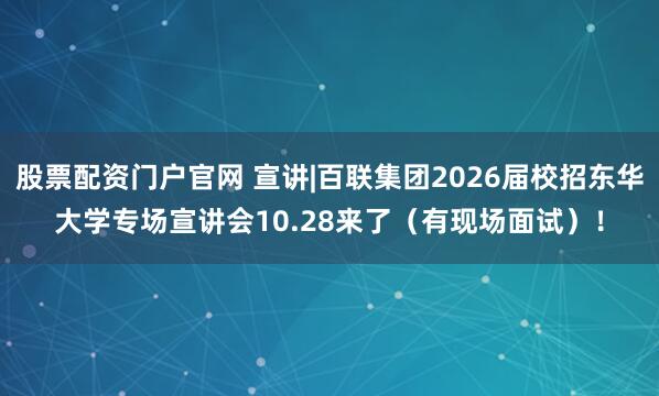 股票配资门户官网 宣讲|百联集团2026届校招东华大学专场宣讲会10.28来了（有现场面试）！