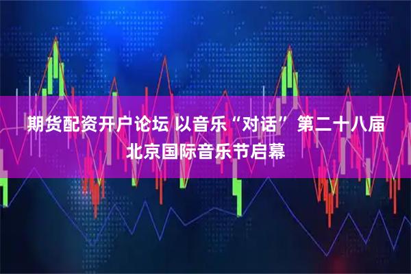 期货配资开户论坛 以音乐“对话” 第二十八届北京国际音乐节启幕