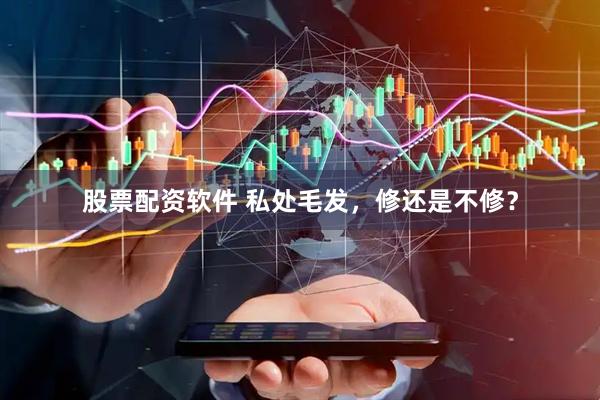 股票配资软件 私处毛发，修还是不修？