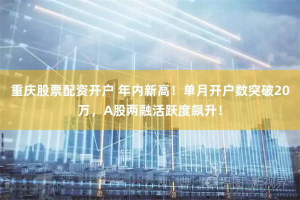 重庆股票配资开户 年内新高！单月开户数突破20万，A股两融活跃度飙升！