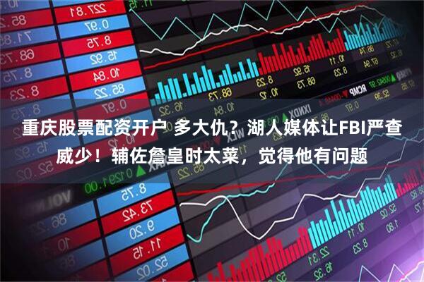重庆股票配资开户 多大仇？湖人媒体让FBI严查威少！辅佐詹皇时太菜，觉得他有问题