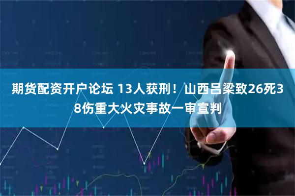 期货配资开户论坛 13人获刑！山西吕梁致26死38伤重大火灾事故一审宣判
