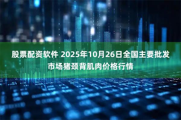 股票配资软件 2025年10月26日全国主要批发市场猪颈背肌肉价格行情