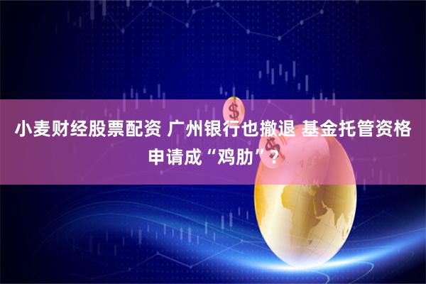 小麦财经股票配资 广州银行也撤退 基金托管资格申请成“鸡肋”？
