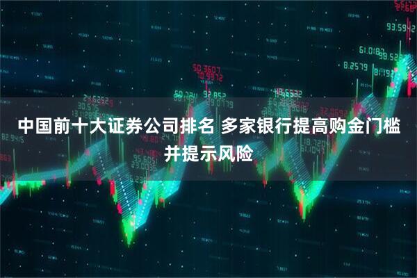 中国前十大证券公司排名 多家银行提高购金门槛并提示风险