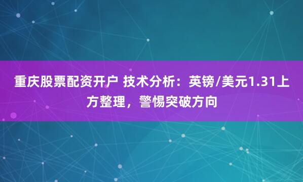 重庆股票配资开户 技术分析：英镑/美元1.31上方整理，警惕突破方向