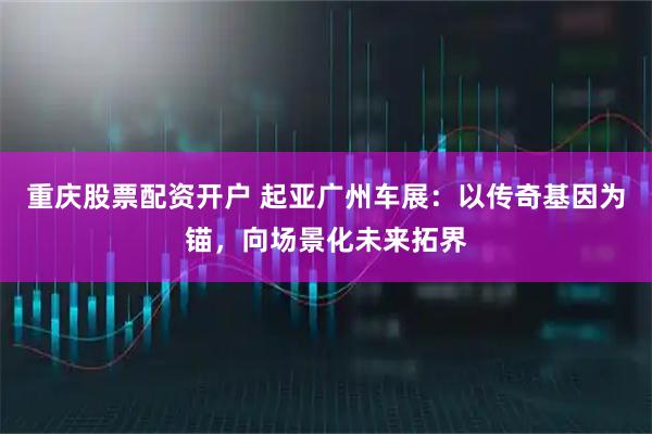 重庆股票配资开户 起亚广州车展：以传奇基因为锚，向场景化未来拓界