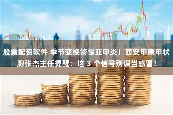 股票配资软件 季节变换警惕亚甲炎！西安甲康甲状腺张杰主任提醒：这 3 个信号别误当感冒！