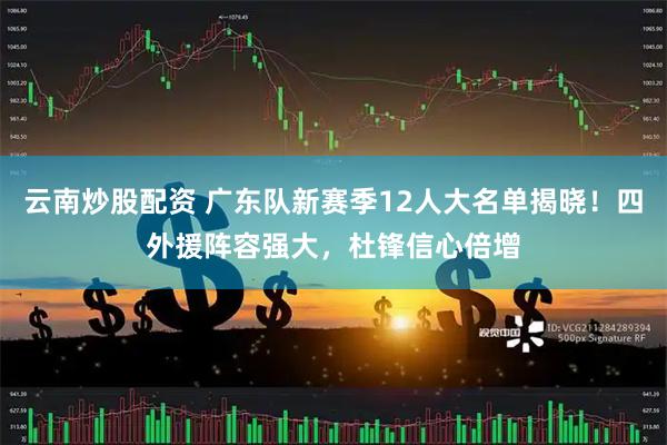 云南炒股配资 广东队新赛季12人大名单揭晓！四外援阵容强大，杜锋信心倍增