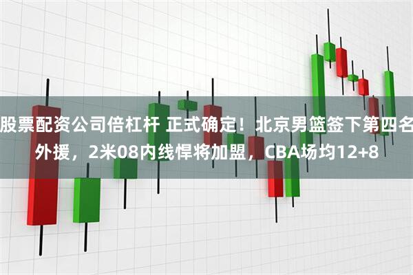 股票配资公司倍杠杆 正式确定！北京男篮签下第四名外援，2米08内线悍将加盟，CBA场均12+8
