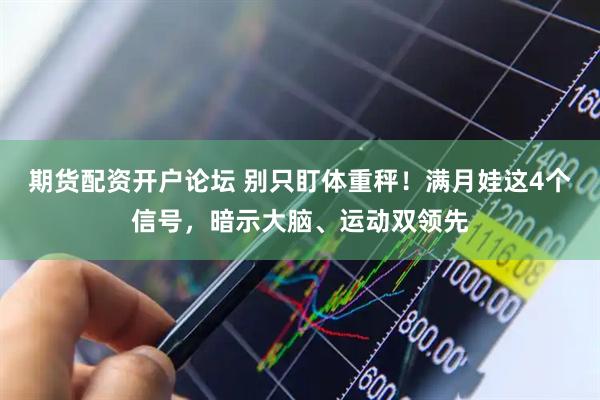 期货配资开户论坛 别只盯体重秤！满月娃这4个信号，暗示大脑、运动双领先