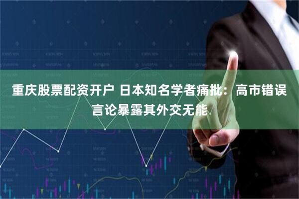 重庆股票配资开户 日本知名学者痛批：高市错误言论暴露其外交无能