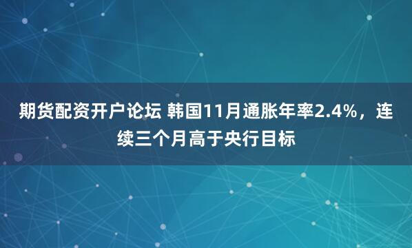 期货配资开户论坛 韩国11月通胀年率2.4%，连续三个月高于央行目标