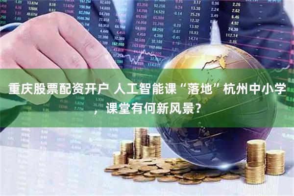 重庆股票配资开户 人工智能课“落地”杭州中小学，课堂有何新风景？