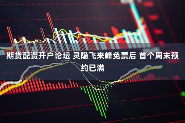 期货配资开户论坛 灵隐飞来峰免票后 首个周末预约已满