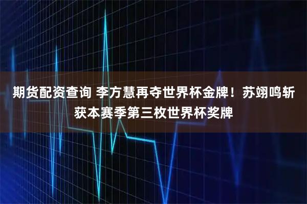 期货配资查询 李方慧再夺世界杯金牌！苏翊鸣斩获本赛季第三枚世界杯奖牌