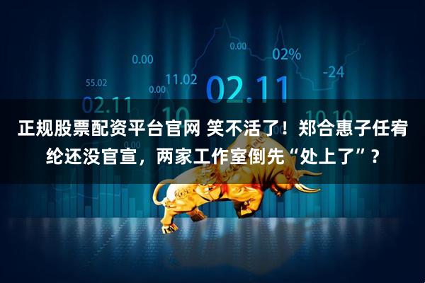 正规股票配资平台官网 笑不活了！郑合惠子任宥纶还没官宣，两家工作室倒先“处上了”？