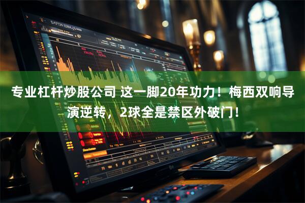 专业杠杆炒股公司 这一脚20年功力！梅西双响导演逆转，2球全是禁区外破门！