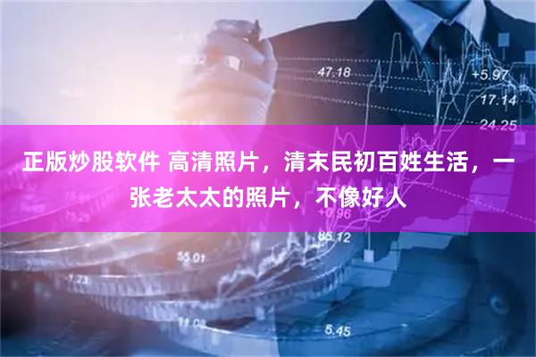 正版炒股软件 高清照片，清末民初百姓生活，一张老太太的照片，不像好人
