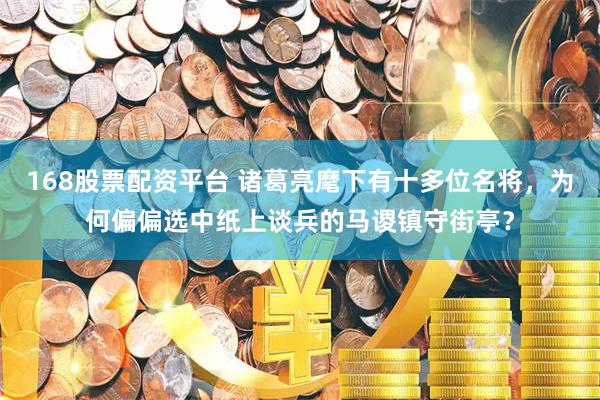 168股票配资平台 诸葛亮麾下有十多位名将，为何偏偏选中纸上谈兵的马谡镇守街亭？