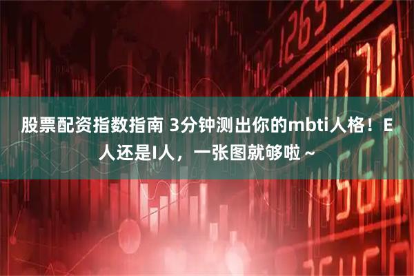 股票配资指数指南 3分钟测出你的mbti人格！E人还是I人，一张图就够啦～