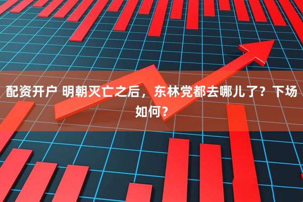 配资开户 明朝灭亡之后，东林党都去哪儿了？下场如何？