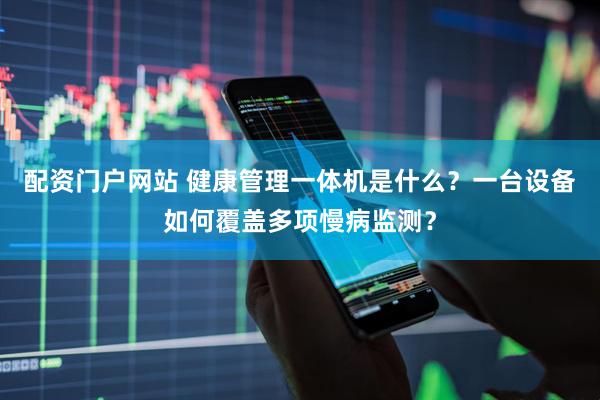 配资门户网站 健康管理一体机是什么？一台设备如何覆盖多项慢病监测？