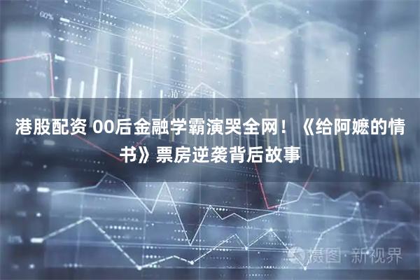 港股配资 00后金融学霸演哭全网！《给阿嬷的情书》票房逆袭背后故事