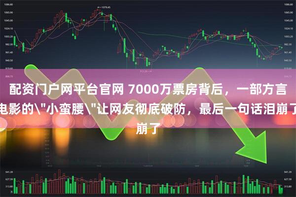 配资门户网平台官网 7000万票房背后，一部方言电影的＂小蛮腰＂让网友彻底破防，最后一句话泪崩了