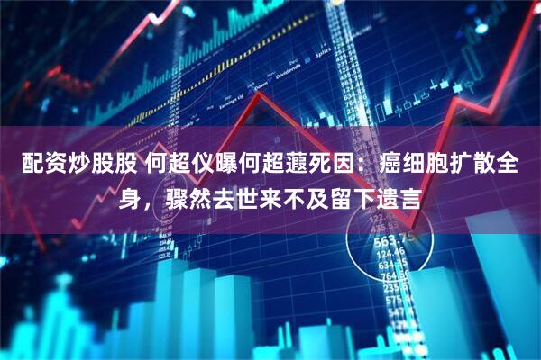 配资炒股股 何超仪曝何超蕸死因：癌细胞扩散全身，骤然去世来不及留下遗言