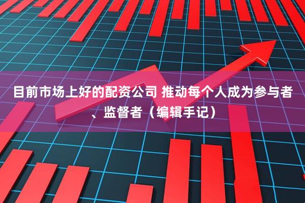 目前市场上好的配资公司 推动每个人成为参与者、监督者（编辑手记）