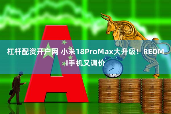 杠杆配资开户网 小米18ProMax大升级！REDMI手机又调价