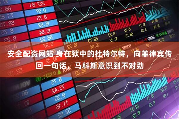 安全配资网站 身在狱中的杜特尔特，向菲律宾传回一句话，马科斯意识到不对劲