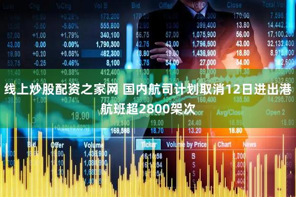 线上炒股配资之家网 国内航司计划取消12日进出港航班超2800架次