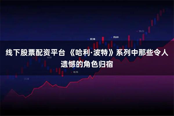 线下股票配资平台 《哈利·波特》系列中那些令人遗憾的角色归宿