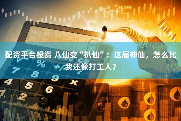 配资平台投资 八仙变“扒仙”：这届神仙，怎么比我还像打工人？