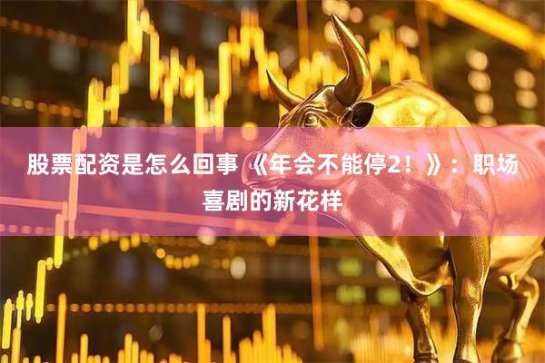 股票配资是怎么回事 《年会不能停2！》：职场喜剧的新花样