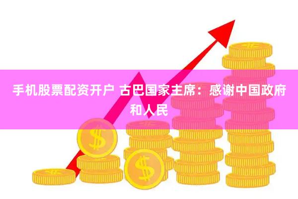 手机股票配资开户 古巴国家主席：感谢中国政府和人民
